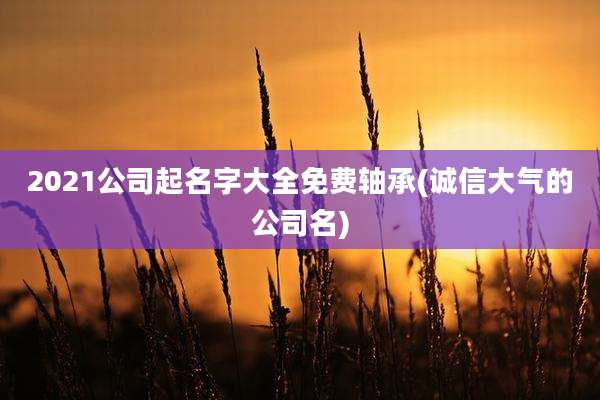 2021公司起名字大全免费轴承(诚信大气的公司名)