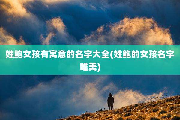 姓鲍女孩有寓意的名字大全(姓鲍的女孩名字唯美)