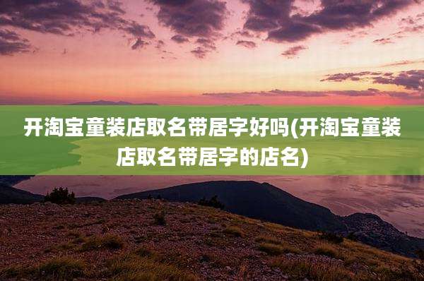 开淘宝童装店取名带居字好吗(开淘宝童装店取名带居字的店名)
