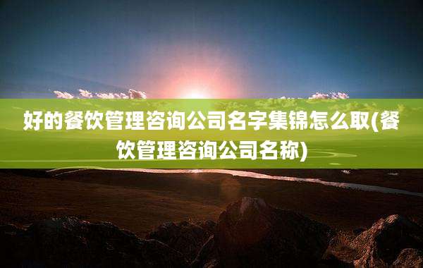 好的餐饮管理咨询公司名字集锦怎么取(餐饮管理咨询公司名称)