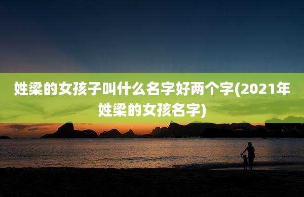 姓梁的女孩子叫什么名字好两个字(2021年姓梁的女孩名字)