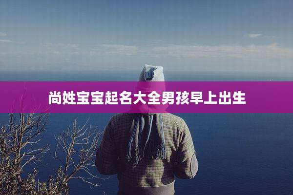 尚姓宝宝起名大全男孩早上出生