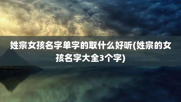 姓宗女孩名字单字的取什么好听(姓宗的女孩名字大全3个字)