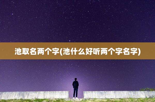 池取名两个字(池什么好听两个字名字)