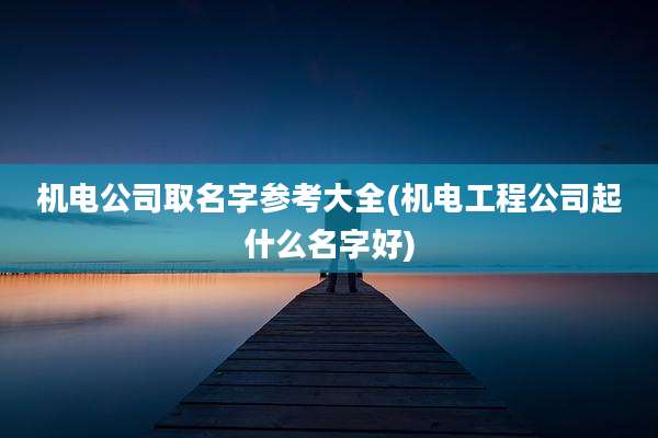 机电公司取名字参考大全(机电工程公司起什么名字好)