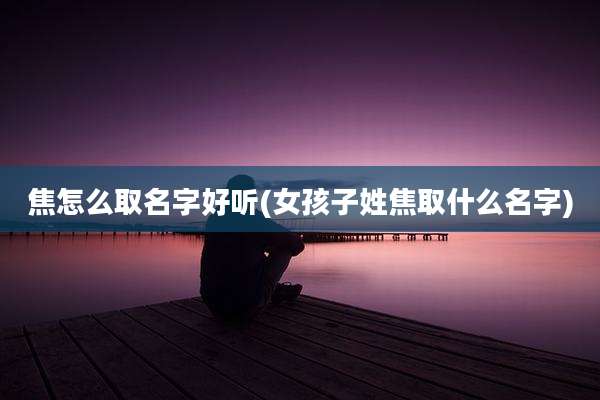 焦怎么取名字好听(女孩子姓焦取什么名字)