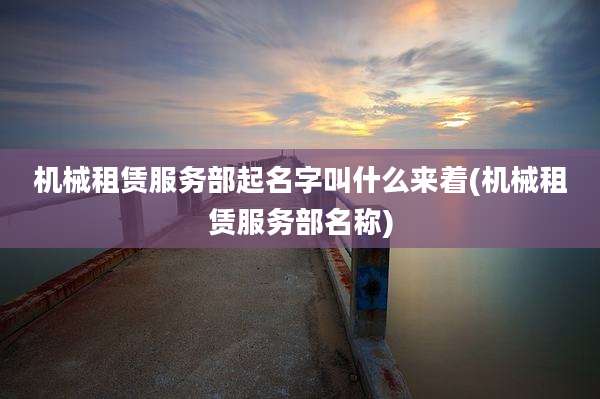 机械租赁服务部起名字叫什么来着(机械租赁服务部名称)