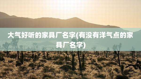 大气好听的家具厂名字(有没有洋气点的家具厂名字)