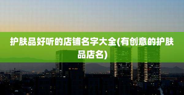 护肤品好听的店铺名字大全(有创意的护肤品店名)