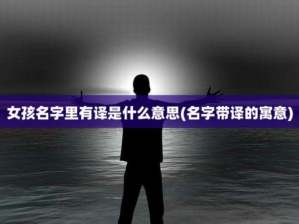 女孩名字里有译是什么意思(名字带译的寓意)