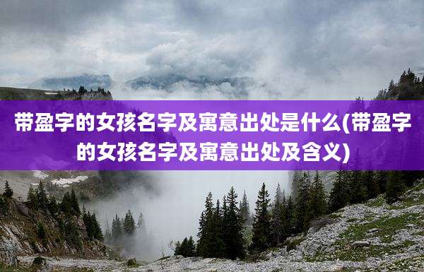 带盈字的女孩名字及寓意出处是什么(带盈字的女孩名字及寓意出处及含义)