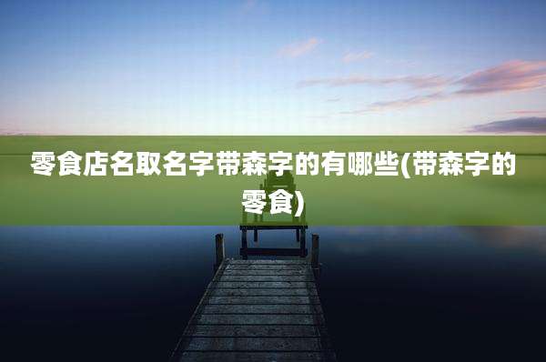 零食店名取名字带森字的有哪些(带森字的零食)