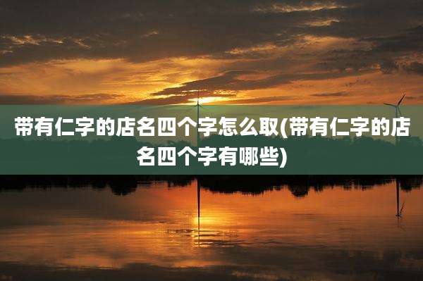 带有仁字的店名四个字怎么取(带有仁字的店名四个字有哪些)