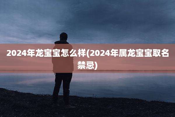 2024年龙宝宝怎么样(2024年属龙宝宝取名禁忌)