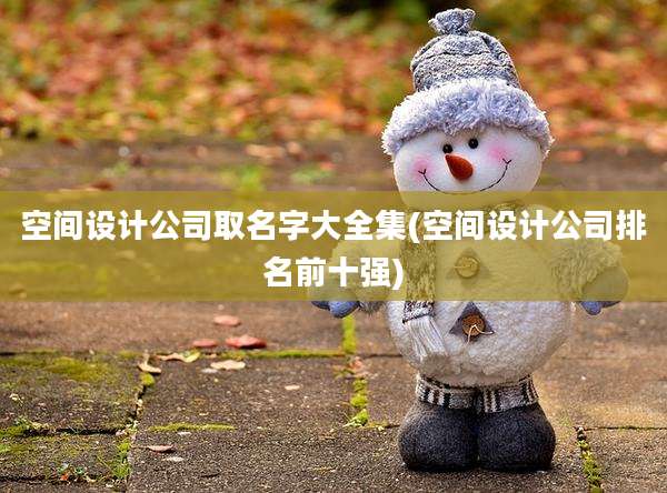 空间设计公司取名字大全集(空间设计公司排名前十强)