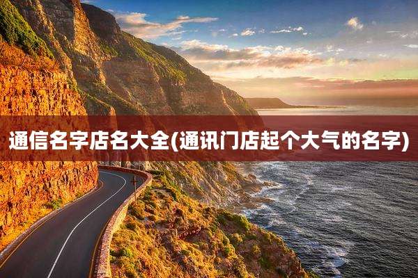 通信名字店名大全(通讯门店起个大气的名字)