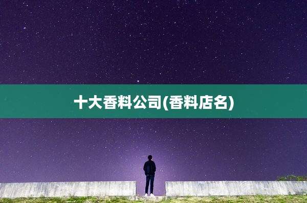十大香料公司(香料店名)