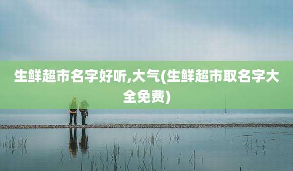 生鲜超市名字好听,大气(生鲜超市取名字大全免费)