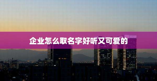 企业怎么取名字好听又可爱的