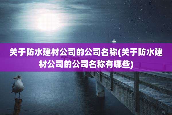 关于防水建材公司的公司名称(关于防水建材公司的公司名称有哪些)