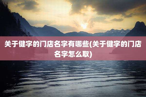 关于健字的门店名字有哪些(关于健字的门店名字怎么取)