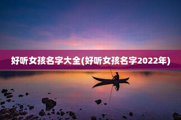 好听女孩名字大全(好听女孩名字2022年)