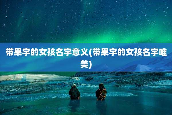 带果字的女孩名字意义(带果字的女孩名字唯美)
