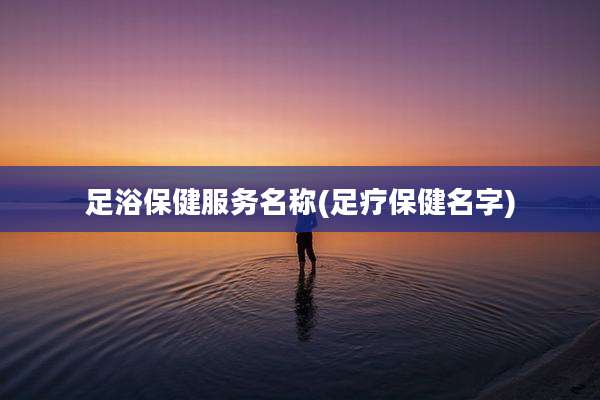 足浴保健服务名称(足疗保健名字)