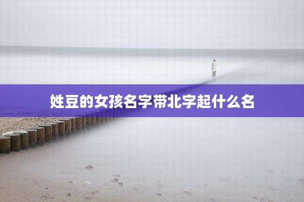 姓豆的女孩名字带北字起什么名