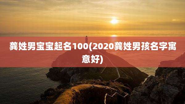 龚姓男宝宝起名100(2020龚姓男孩名字寓意好)