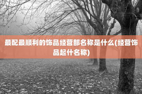 最配最顺利的饰品经营部名称是什么(经营饰品起什名称)