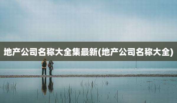 地产公司名称大全集最新(地产公司名称大全)