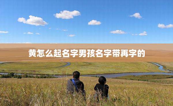 黄怎么起名字男孩名字带再字的