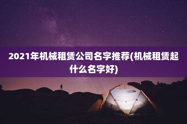 2021年机械租赁公司名字推荐(机械租赁起什么名字好)