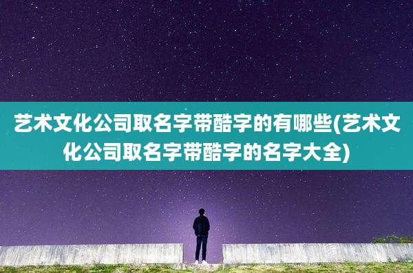 艺术文化公司取名字带酷字的有哪些(艺术文化公司取名字带酷字的名字大全)