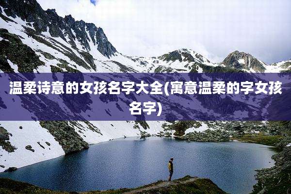 温柔诗意的女孩名字大全(寓意温柔的字女孩名字)