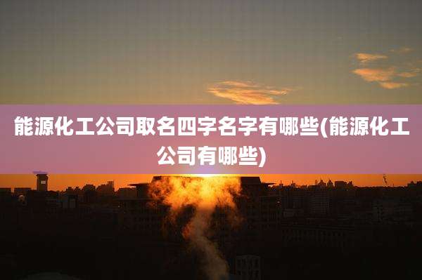 能源化工公司取名四字名字有哪些(能源化工公司有哪些)