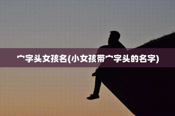 宀字头女孩名(小女孩带宀字头的名字)