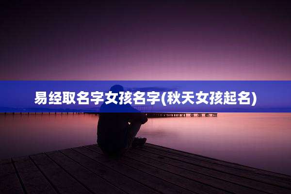 易经取名字女孩名字(秋天女孩起名)