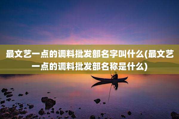 最文艺一点的调料批发部名字叫什么(最文艺一点的调料批发部名称是什么)