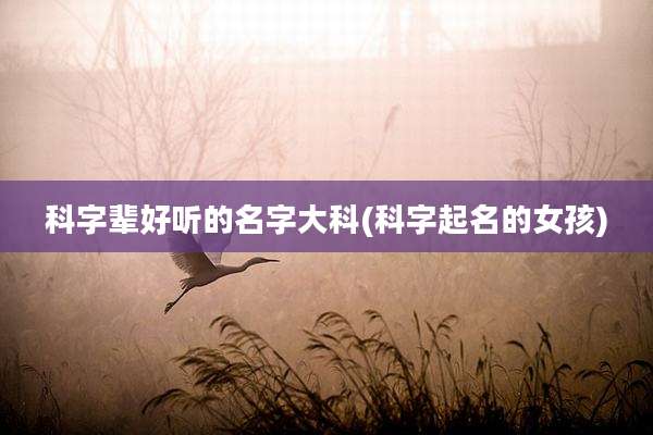 科字辈好听的名字大科(科字起名的女孩)