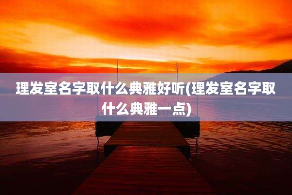 理发室名字取什么典雅好听(理发室名字取什么典雅一点)