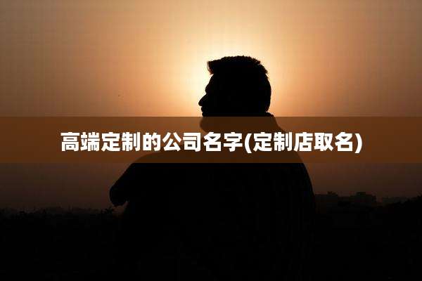 高端定制的公司名字(定制店取名)