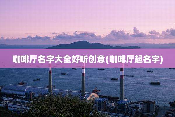 咖啡厅名字大全好听创意(咖啡厅起名字)
