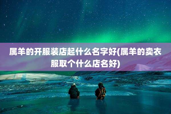 属羊的开服装店起什么名字好(属羊的卖衣服取个什么店名好)