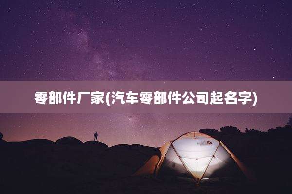 零部件厂家(汽车零部件公司起名字)
