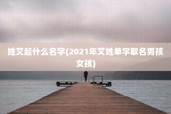姓艾起什么名字(2021年艾姓单字取名男孩女孩)
