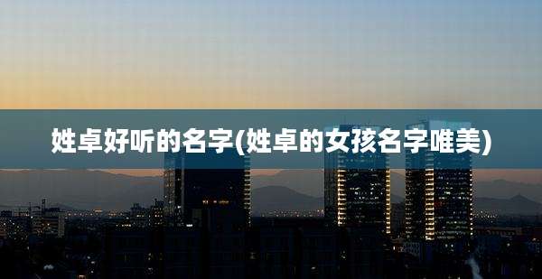 姓卓好听的名字(姓卓的女孩名字唯美)