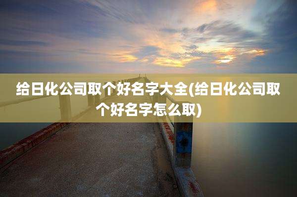 给日化公司取个好名字大全(给日化公司取个好名字怎么取)