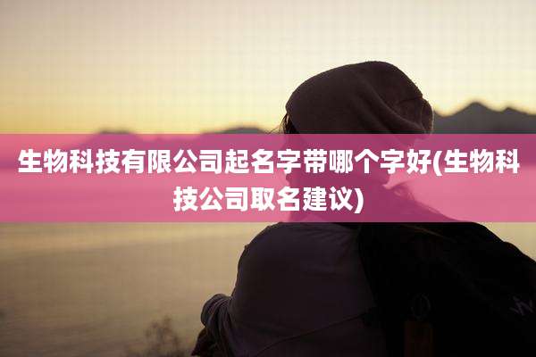 生物科技有限公司起名字带哪个字好(生物科技公司取名建议)
